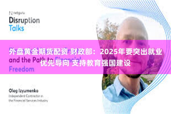 外盘黄金期货配资 财政部：2025年要突出就业优先导向 支持教育强国建设
