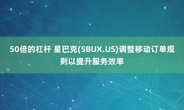 50倍的杠杆 星巴克(SBUX.US)调整移动订单规则以提升服务效率