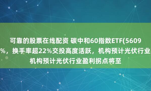 可靠的股票在线配资 碳中和60指数ETF(560960)上涨2.43%，换手率超22%交投高度活跃，机构预计光伏行业盈利拐点将至