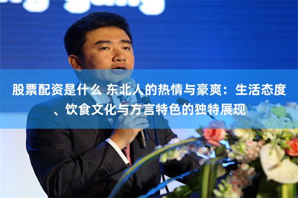 股票配资是什么 东北人的热情与豪爽：生活态度、饮食文化与方言特色的独特展现