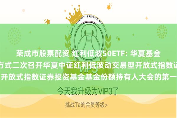 荣成市股票配资 红利低波50ETF: 华夏基金管理有限公司关于以通讯方式二次召开华夏中证红利低波动交易型开放式指数证券投资基金基金份额持有人大会的第一次提示性公告