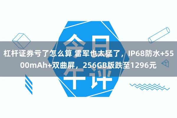 杠杆证券亏了怎么算 雷军也太猛了，IP68防水+5500mAh+双曲屏，256GB版跌至1296元