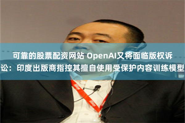 可靠的股票配资网站 OpenAI又将面临版权诉讼：印度出版商指控其擅自使用受保护内容训练模型