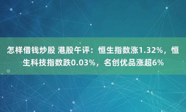 怎样借钱炒股 港股午评：恒生指数涨1.32%，恒生科技指数跌0.03%，名创优品涨超6%