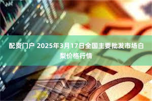 配资门户 2025年3月17日全国主要批发市场白梨价格行情