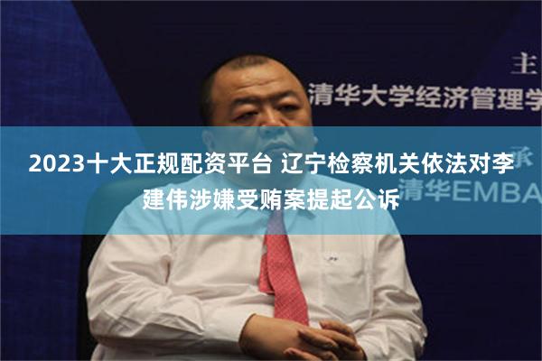 2023十大正规配资平台 辽宁检察机关依法对李建伟涉嫌受贿案提起公诉