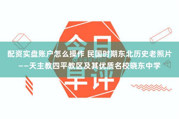 配资实盘账户怎么操作 民国时期东北历史老照片——天主教四平教区及其优质名校晓东中学