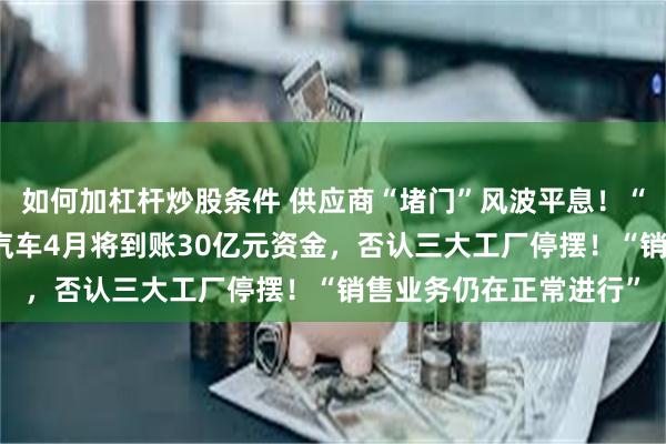 如何加杠杆炒股条件 供应商“堵门”风波平息！“化债”前提下， 哪吒汽车4月将到账30亿元资金，否认三大工厂停摆！“销售业务仍在正常进行”