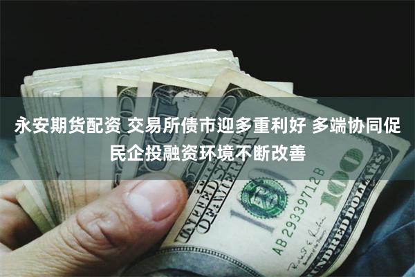 永安期货配资 交易所债市迎多重利好 多端协同促民企投融资环境不断改善