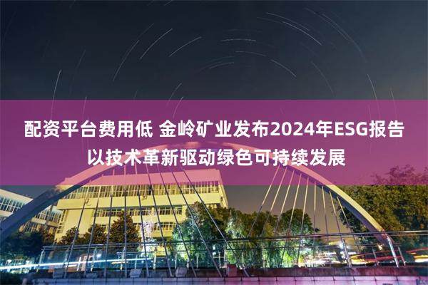 配资平台费用低 金岭矿业发布2024年ESG报告 以技术革新驱动绿色可持续发展