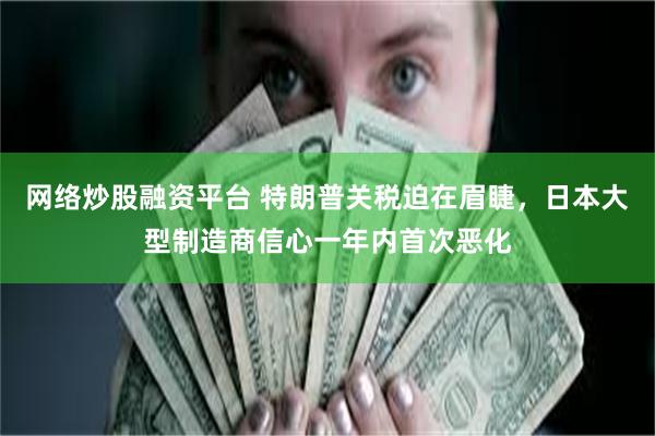 网络炒股融资平台 特朗普关税迫在眉睫，日本大型制造商信心一年内首次恶化