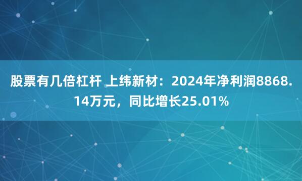 股票有几倍杠杆 上纬新材：2024年净利润8868.14万元，同比增长25.01%
