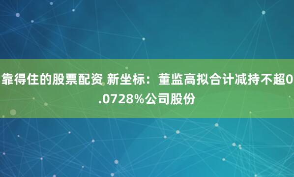 靠得住的股票配资 新坐标：董监高拟合计减持不超0.0728%公司股份