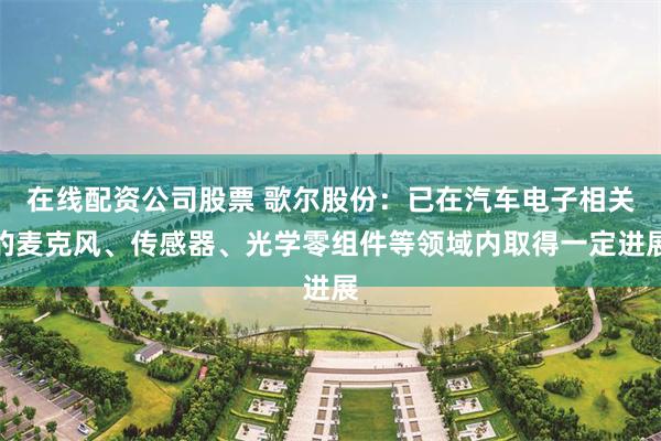 在线配资公司股票 歌尔股份：已在汽车电子相关的麦克风、传感器、光学零组件等领域内取得一定进展