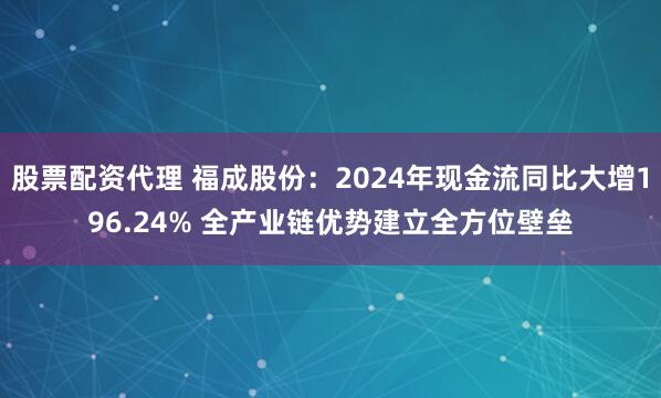 股票配资代理 福成股份：2024年现金流同比大增196.24% 全产业链优势建立全方位壁垒