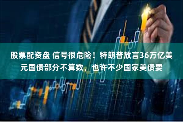 股票配资盘 信号很危险！特朗普放言36万亿美元国债部分不算数，也许不少国家美债要