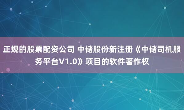 正规的股票配资公司 中储股份新注册《中储司机服务平台V1.0》项目的软件著作权