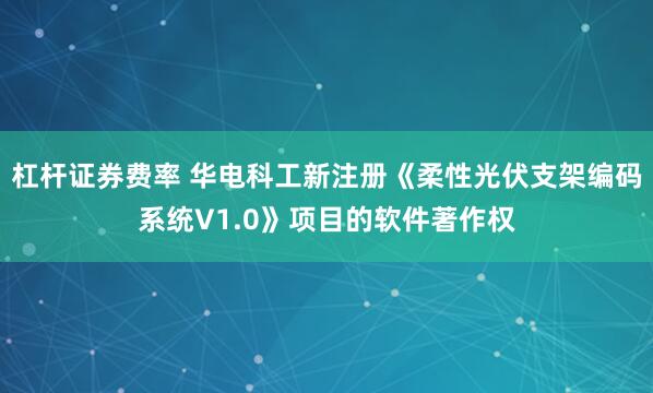 杠杆证券费率 华电科工新注册《柔性光伏支架编码系统V1.0》项目的软件著作权