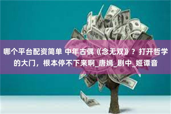 哪个平台配资简单 中年古偶《念无双》？打开哲学的大门，根本停不下来啊_唐嫣_剧中_姬谭音