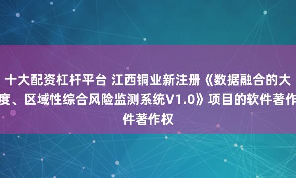 十大配资杠杆平台 江西铜业新注册《数据融合的大尺度、区域性综合风险监测系统V1.0》项目的软件著作权