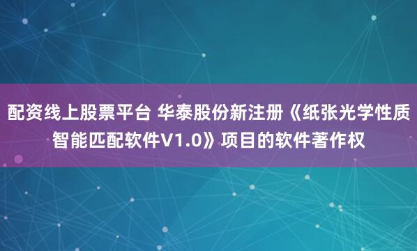 配资线上股票平台 华泰股份新注册《纸张光学性质智能匹配软件V1.0》项目的软件著作权