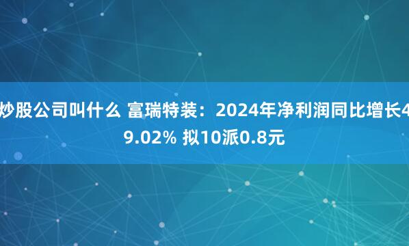 炒股公司叫什么 富瑞特装：2024年净利润同比增长49.02% 拟10派0.8元