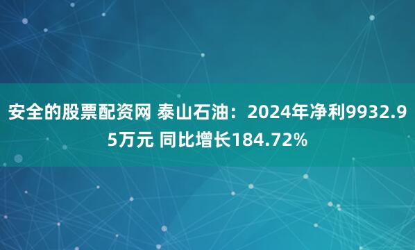安全的股票配资网 泰山石油：2024年净利9932.95万元 同比增长184.72%