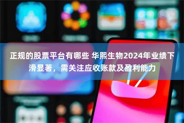 正规的股票平台有哪些 华熙生物2024年业绩下滑显著，需关注应收账款及盈利能力