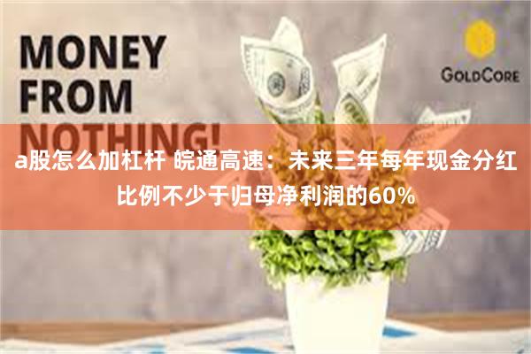 a股怎么加杠杆 皖通高速：未来三年每年现金分红比例不少于归母净利润的60%