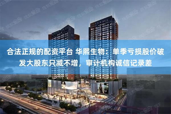 合法正规的配资平台 华熙生物：单季亏损股价破发大股东只减不增，审计机构诚信记录差