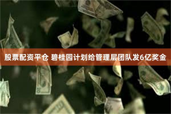 股票配资平仓 碧桂园计划给管理层团队发6亿奖金