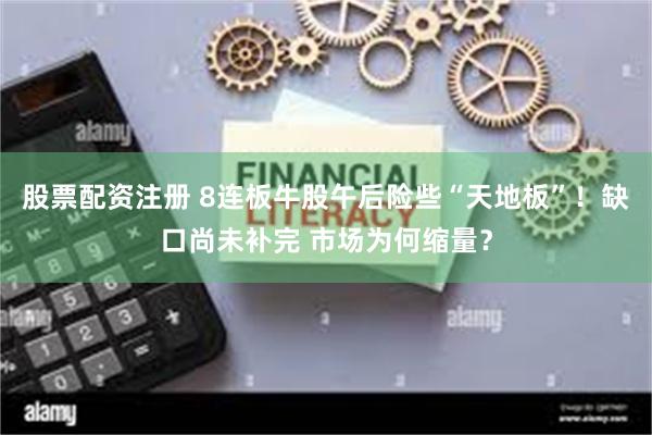 股票配资注册 8连板牛股午后险些“天地板”！缺口尚未补完 市场为何缩量？