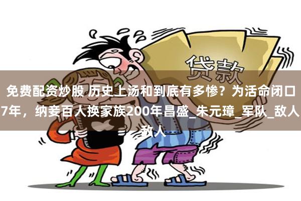 免费配资炒股 历史上汤和到底有多惨？为活命闭口7年，纳妾百人换家族200年昌盛_朱元璋_军队_敌人