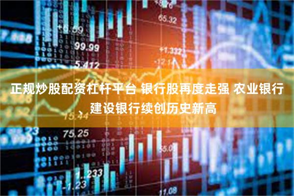 正规炒股配资杠杆平台 银行股再度走强 农业银行、建设银行续创历史新高