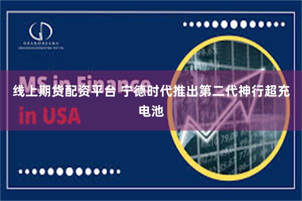 线上期货配资平台 宁德时代推出第二代神行超充电池