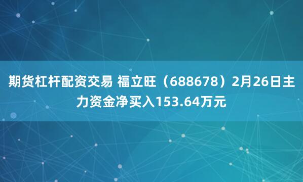 期货杠杆配资交易 福立旺（688678）2月26日主力资金净买入153.64万元