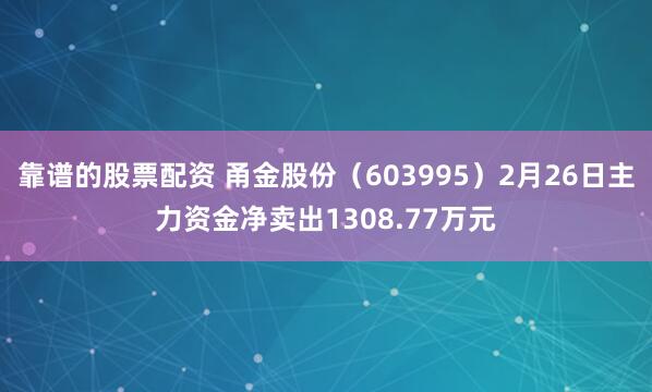 靠谱的股票配资 甬金股份（603995）2月26日主力资金净卖出1308.77万元