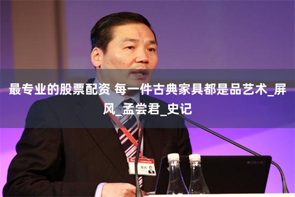 最专业的股票配资 每一件古典家具都是品艺术_屏风_孟尝君_史记