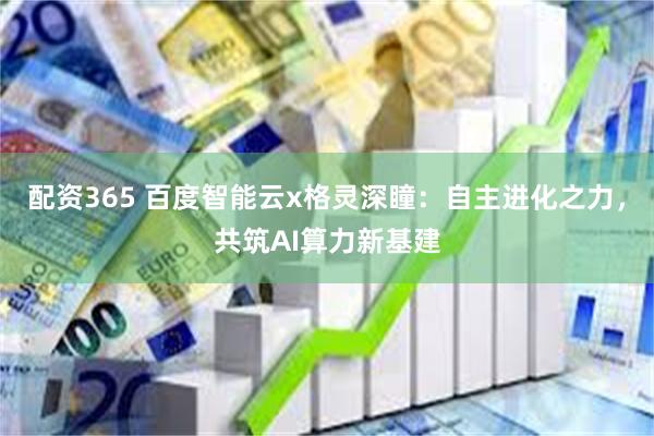 配资365 百度智能云x格灵深瞳：自主进化之力，共筑AI算力新基建