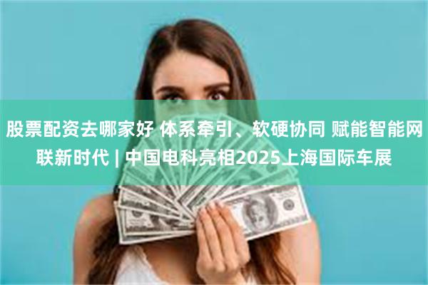 股票配资去哪家好 体系牵引、软硬协同 赋能智能网联新时代 | 中国电科亮相2025上海国际车展