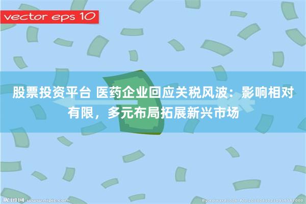 股票投资平台 医药企业回应关税风波：影响相对有限，多元布局拓展新兴市场