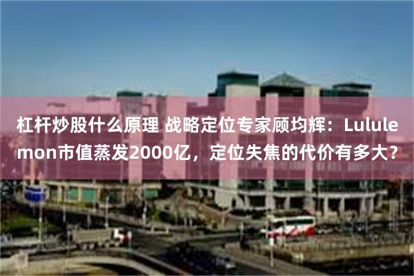 杠杆炒股什么原理 战略定位专家顾均辉：Lululemon市值蒸发2000亿，定位失焦的代价有多大？