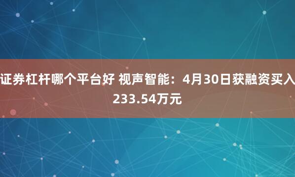 证券杠杆哪个平台好 视声智能：4月30日获融资买入233.54万元