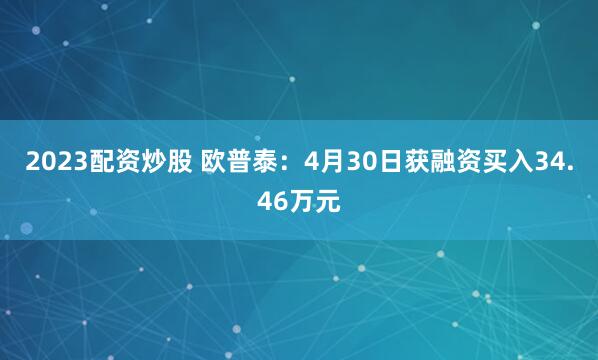 2023配资炒股 欧普泰：4月30日获融资买入34.46万元