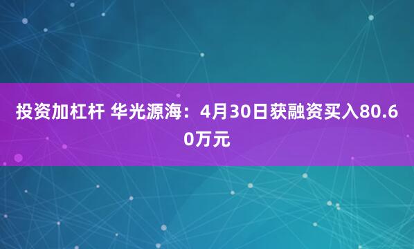 投资加杠杆 华光源海：4月30日获融资买入80.60万元
