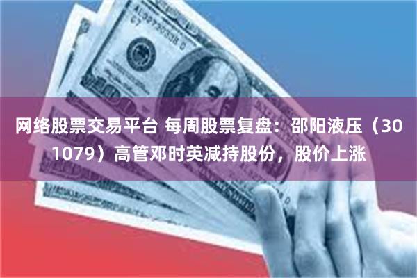 网络股票交易平台 每周股票复盘：邵阳液压（301079）高管邓时英减持股份，股价上涨