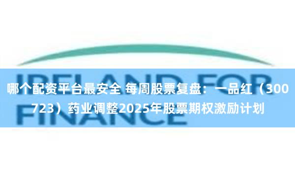 哪个配资平台最安全 每周股票复盘：一品红（300723）药业调整2025年股票期权激励计划