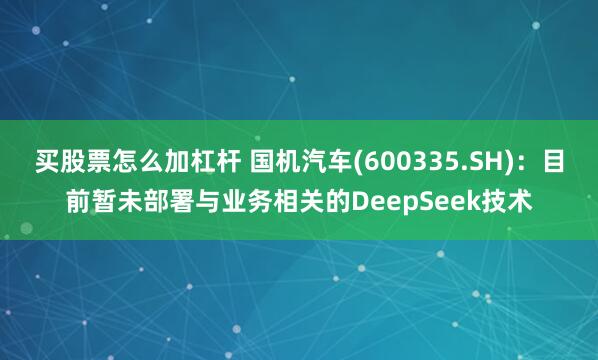 买股票怎么加杠杆 国机汽车(600335.SH)：目前暂未部署与业务相关的DeepSeek技术