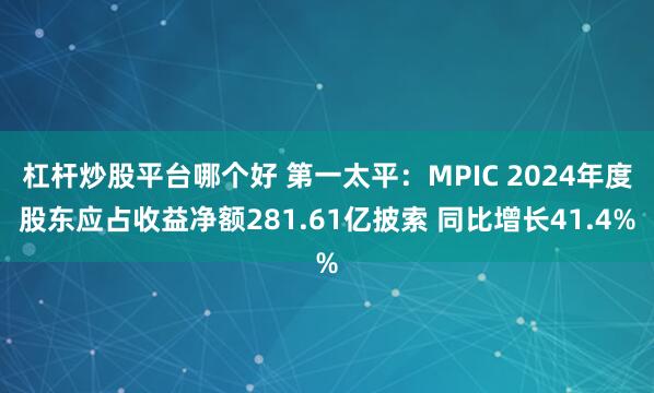 杠杆炒股平台哪个好 第一太平：MPIC 2024年度股东应占收益净额281.61亿披索 同比增长41.4%