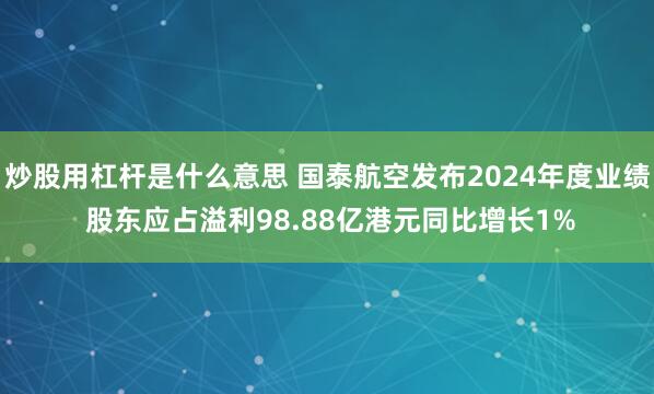 炒股用杠杆是什么意思 国泰航空发布2024年度业绩 股东应占溢利98.88亿港元同比增长1%